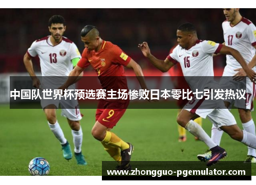 中国队世界杯预选赛主场惨败日本零比七引发热议 中国队世界杯预选赛主场惨败日本零比七引发热议