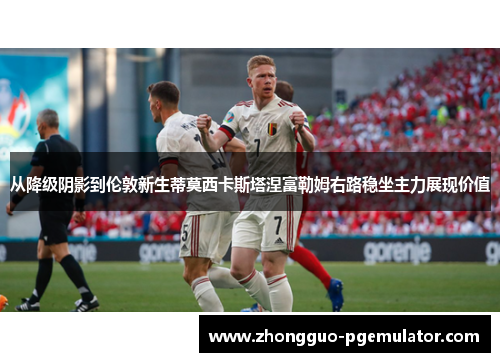 从降级阴影到伦敦新生蒂莫西卡斯塔涅富勒姆右路稳坐主力展现价值 从降级阴影到伦敦新生蒂莫西卡斯塔涅富勒姆右路稳坐主力展现价值