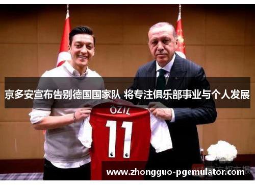 京多安宣布告别德国国家队 将专注俱乐部事业与个人发展 京多安宣布告别德国国家队 将专注俱乐部事业与个人发展