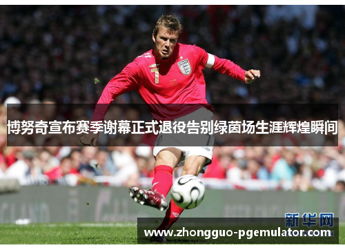 博努奇宣布赛季谢幕正式退役告别绿茵场生涯辉煌瞬间 博努奇宣布赛季谢幕正式退役告别绿茵场生涯辉煌瞬间