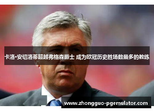 卡洛·安切洛蒂超越弗格森爵士 成为欧冠历史胜场数最多的教练