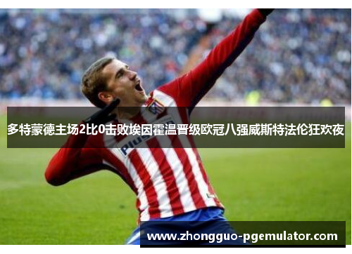 多特蒙德主场2比0击败埃因霍温晋级欧冠八强威斯特法伦狂欢夜