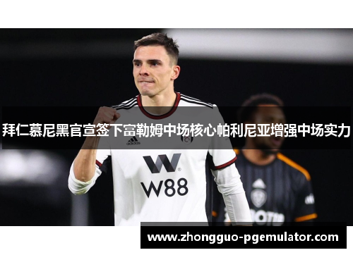 拜仁慕尼黑官宣签下富勒姆中场核心帕利尼亚增强中场实力 拜仁慕尼黑官宣签下富勒姆中场核心帕利尼亚增强中场实力