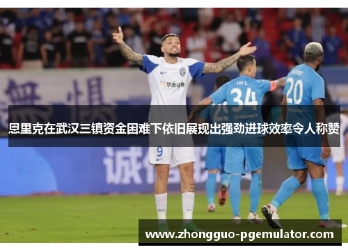 恩里克在武汉三镇资金困难下依旧展现出强劲进球效率令人称赞 恩里克在武汉三镇资金困难下依旧展现出强劲进球效率令人称赞