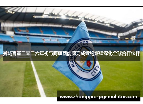 曼城官宣二零二六年初与阿联酋能源完成续约继续深化全球合作伙伴 曼城官宣二零二六年初与阿联酋能源完成续约继续深化全球合作伙伴