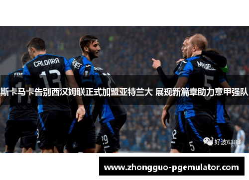 斯卡马卡告别西汉姆联正式加盟亚特兰大 展现新篇章助力意甲强队 斯卡马卡告别西汉姆联正式加盟亚特兰大 展现新篇章助力意甲强队