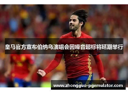 皇马官方宣布伯纳乌演唱会因噪音超标将延期举行