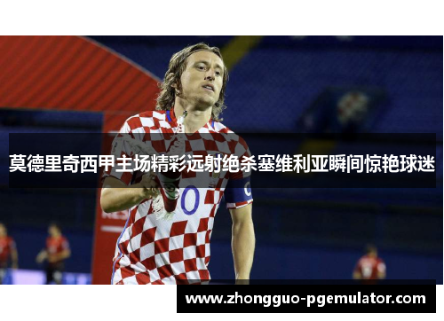 莫德里奇西甲主场精彩远射绝杀塞维利亚瞬间惊艳球迷