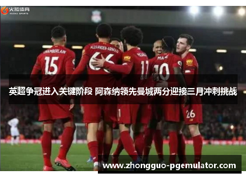 英超争冠进入关键阶段 阿森纳领先曼城两分迎接三月冲刺挑战