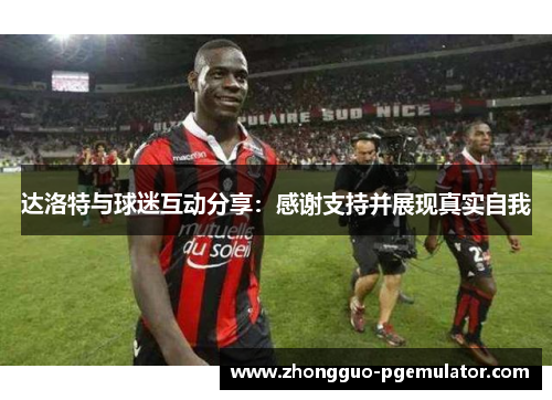 达洛特与球迷互动分享：感谢支持并展现真实自我