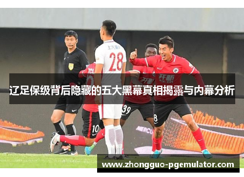 辽足保级背后隐藏的五大黑幕真相揭露与内幕分析