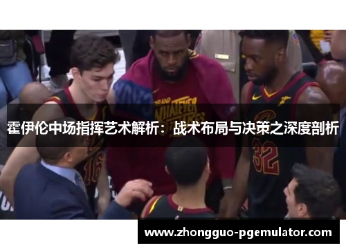 霍伊伦中场指挥艺术解析:战术布局与决策之深度剖析 霍伊伦中场指挥艺术解析:战术布局与决策之深度剖析
