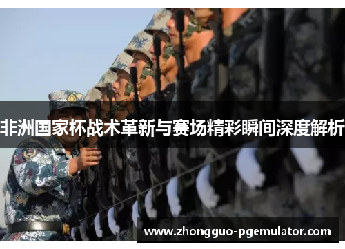 非洲国家杯战术革新与赛场精彩瞬间深度解析 非洲国家杯战术革新与赛场精彩瞬间深度解析