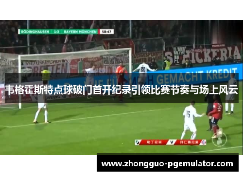 韦格霍斯特点球破门首开纪录引领比赛节奏与场上风云