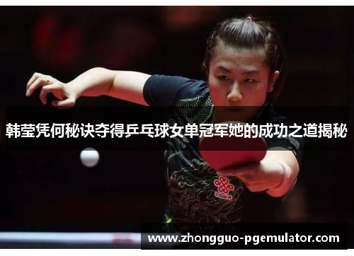 韩莹凭何秘诀夺得乒乓球女单冠军她的成功之道揭秘