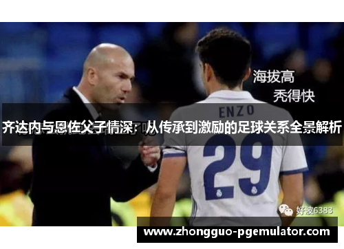 齐达内与恩佐父子情深：从传承到激励的足球关系全景解析