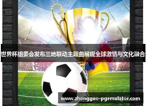 世界杯组委会发布三地联动主题曲展现全球激情与文化融合