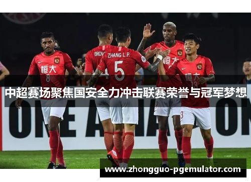 中超赛场聚焦国安全力冲击联赛荣誉与冠军梦想