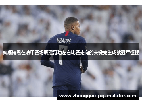 奥斯梅恩在法甲赛场屡建奇功左右比赛走向的关键先生成就冠军征程 奥斯梅恩在法甲赛场屡建奇功左右比赛走向的关键先生成就冠军征程
