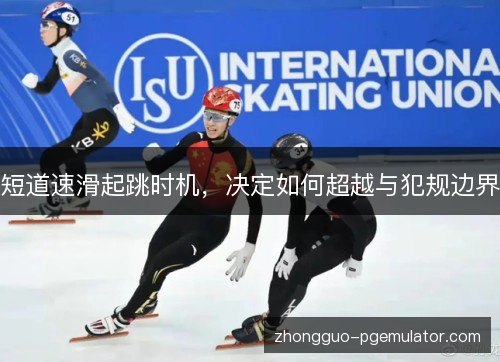 短道速滑起跳时机,决定如何超越与犯规边界 短道速滑起跳时机,决定如何超越与犯规边界