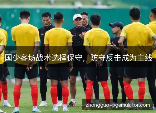 国少客场战术选择保守,防守反击成为主线 国少客场战术选择保守,防守反击成为主线