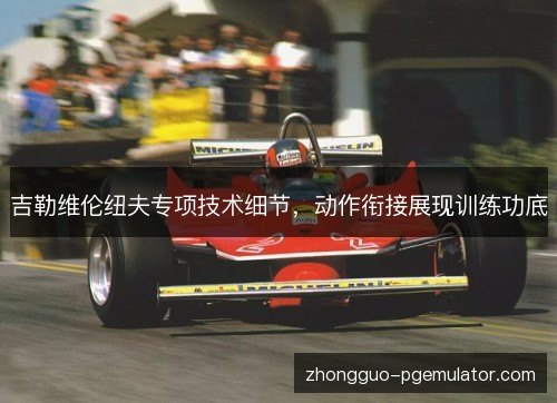 吉勒维伦纽夫专项技术细节,动作衔接展现训练功底 吉勒维伦纽夫专项技术细节,动作衔接展现训练功底