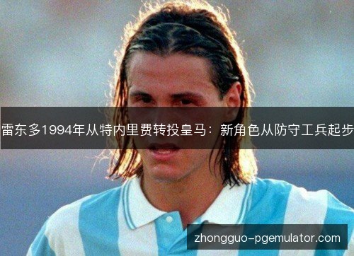 雷东多1994年从特内里费转投皇马:新角色从防守工兵起步 雷东多1994年从特内里费转投皇马:新角色从防守工兵起步